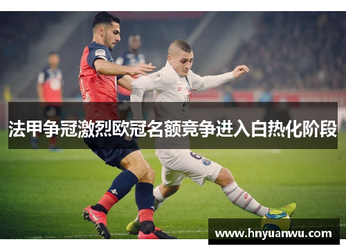 法甲争冠激烈欧冠名额竞争进入白热化阶段 法甲争冠激烈欧冠名额竞争进入白热化阶段