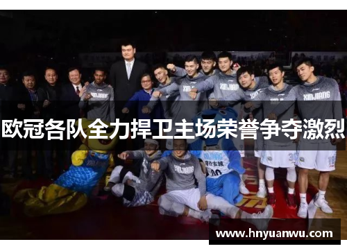 欧冠各队全力捍卫主场荣誉争夺激烈 欧冠各队全力捍卫主场荣誉争夺激烈