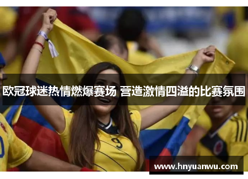 欧冠球迷热情燃爆赛场 营造激情四溢的比赛氛围 欧冠球迷热情燃爆赛场 营造激情四溢的比赛氛围
