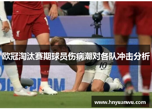 欧冠淘汰赛期球员伤病潮对各队冲击分析 欧冠淘汰赛期球员伤病潮对各队冲击分析