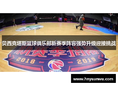 贝西克塔斯篮球俱乐部新赛季阵容强势升级迎接挑战 贝西克塔斯篮球俱乐部新赛季阵容强势升级迎接挑战