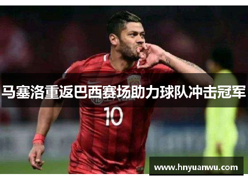 马塞洛重返巴西赛场助力球队冲击冠军 马塞洛重返巴西赛场助力球队冲击冠军