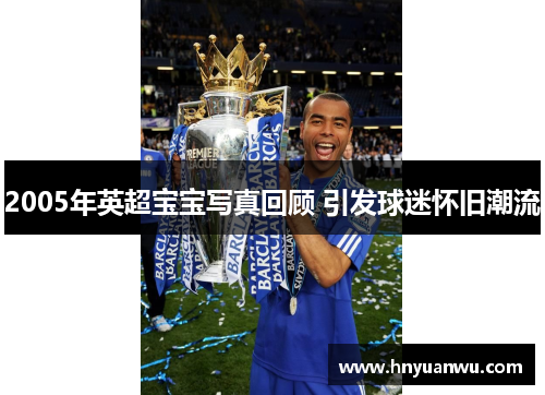 2005年英超宝宝写真回顾 引发球迷怀旧潮流 2005年英超宝宝写真回顾 引发球迷怀旧潮流
