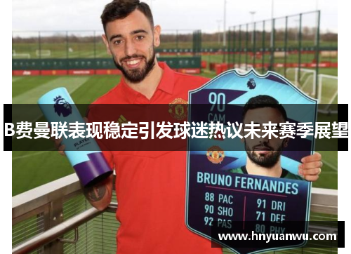 B费曼联表现稳定引发球迷热议未来赛季展望 B费曼联表现稳定引发球迷热议未来赛季展望