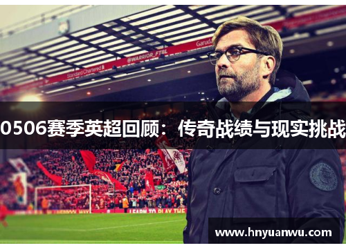 0506赛季英超回顾:传奇战绩与现实挑战 0506赛季英超回顾:传奇战绩与现实挑战