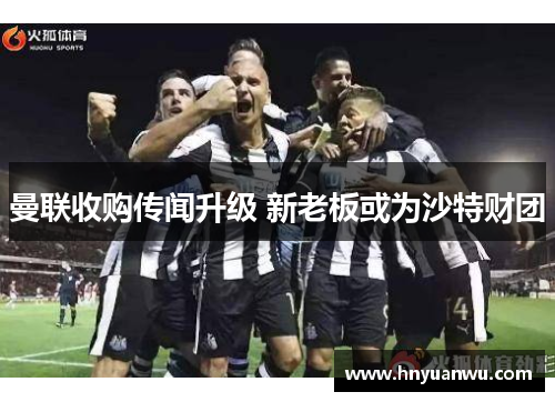 曼联收购传闻升级 新老板或为沙特财团 曼联收购传闻升级 新老板或为沙特财团