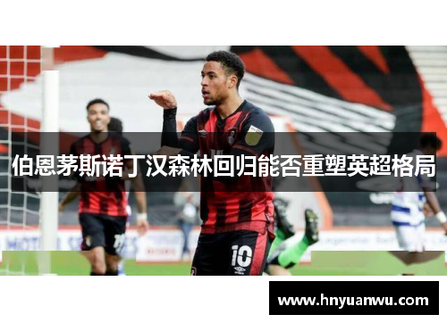 伯恩茅斯诺丁汉森林回归能否重塑英超格局 伯恩茅斯诺丁汉森林回归能否重塑英超格局