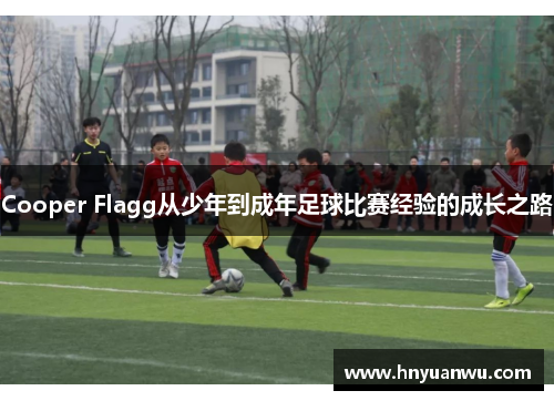 Cooper Flagg从少年到成年足球比赛经验的成长之路 Cooper Flagg从少年到成年足球比赛经验的成长之路
