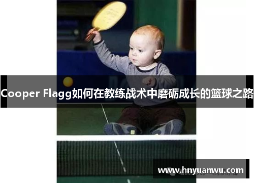 Cooper Flagg如何在教练战术中磨砺成长的篮球之路 Cooper Flagg如何在教练战术中磨砺成长的篮球之路