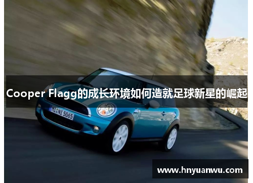 Cooper Flagg的成长环境如何造就足球新星的崛起 Cooper Flagg的成长环境如何造就足球新星的崛起