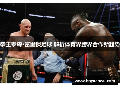 拳王泰森·富里谈足球 解析体育界跨界合作新趋势 拳王泰森·富里谈足球 解析体育界跨界合作新趋势
