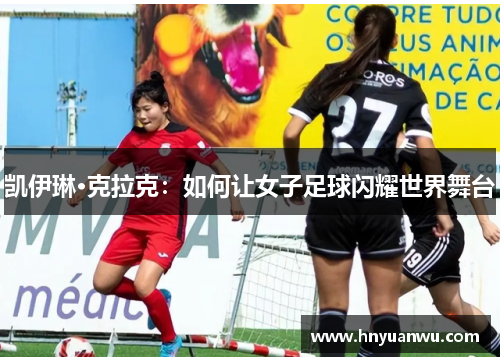 凯伊琳·克拉克:如何让女子足球闪耀世界舞台 凯伊琳·克拉克:如何让女子足球闪耀世界舞台