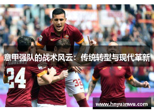 意甲强队的战术风云:传统转型与现代革新 意甲强队的战术风云:传统转型与现代革新