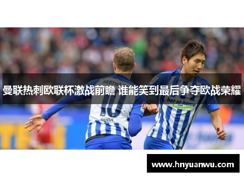 曼联热刺欧联杯激战前瞻 谁能笑到最后争夺欧战荣耀 曼联热刺欧联杯激战前瞻 谁能笑到最后争夺欧战荣耀