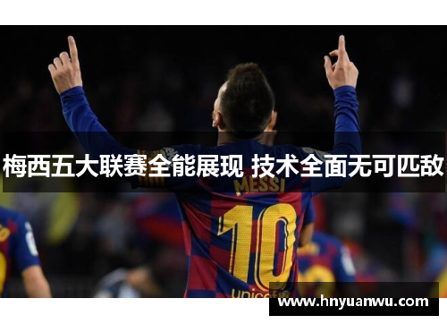 梅西五大联赛全能展现 技术全面无可匹敌 梅西五大联赛全能展现 技术全面无可匹敌