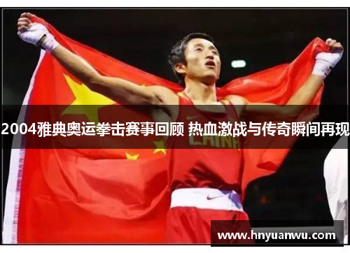 2004雅典奥运拳击赛事回顾 热血激战与传奇瞬间再现 2004雅典奥运拳击赛事回顾 热血激战与传奇瞬间再现